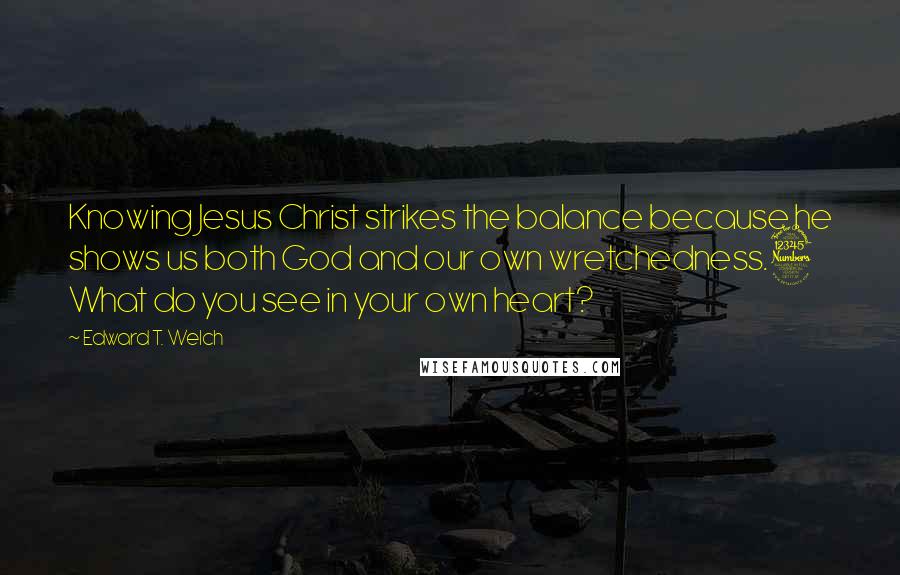 Edward T. Welch Quotes: Knowing Jesus Christ strikes the balance because he shows us both God and our own wretchedness.3 What do you see in your own heart?