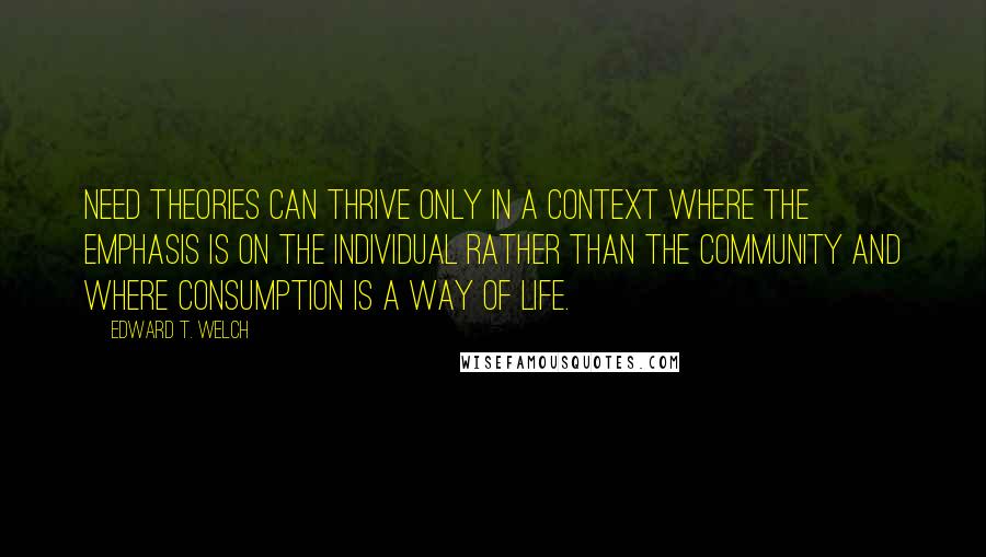 Edward T. Welch Quotes: Need theories can thrive only in a context where the emphasis is on the individual rather than the community and where consumption is a way of life.