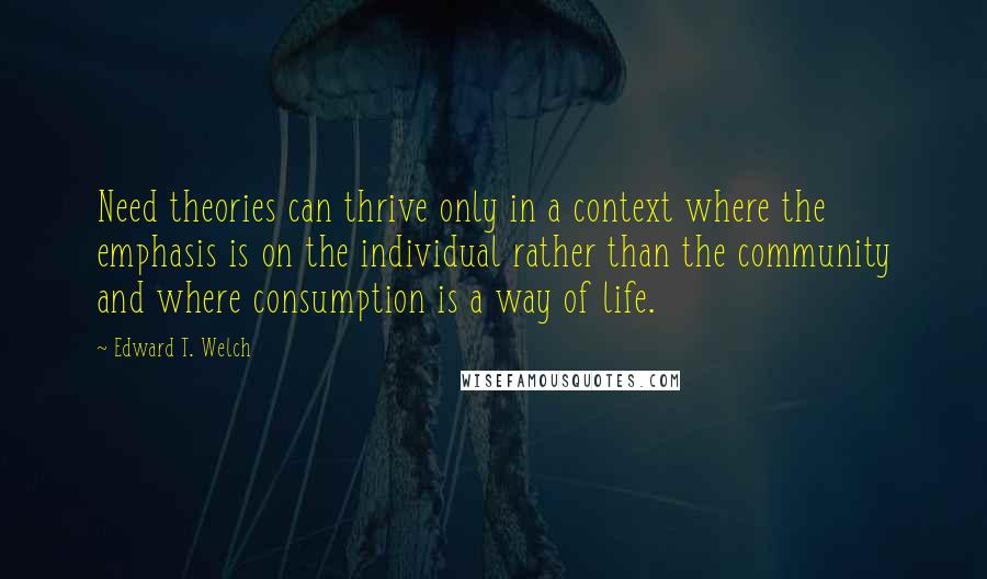 Edward T. Welch Quotes: Need theories can thrive only in a context where the emphasis is on the individual rather than the community and where consumption is a way of life.