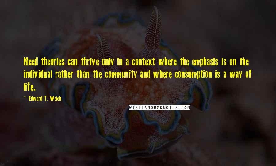 Edward T. Welch Quotes: Need theories can thrive only in a context where the emphasis is on the individual rather than the community and where consumption is a way of life.