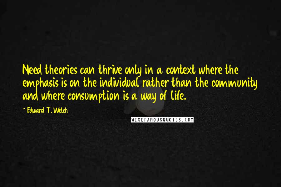 Edward T. Welch Quotes: Need theories can thrive only in a context where the emphasis is on the individual rather than the community and where consumption is a way of life.