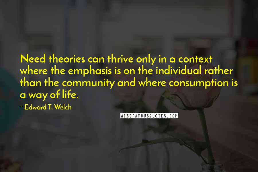 Edward T. Welch Quotes: Need theories can thrive only in a context where the emphasis is on the individual rather than the community and where consumption is a way of life.