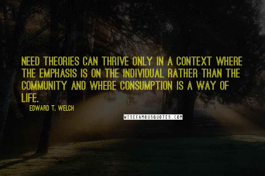Edward T. Welch Quotes: Need theories can thrive only in a context where the emphasis is on the individual rather than the community and where consumption is a way of life.