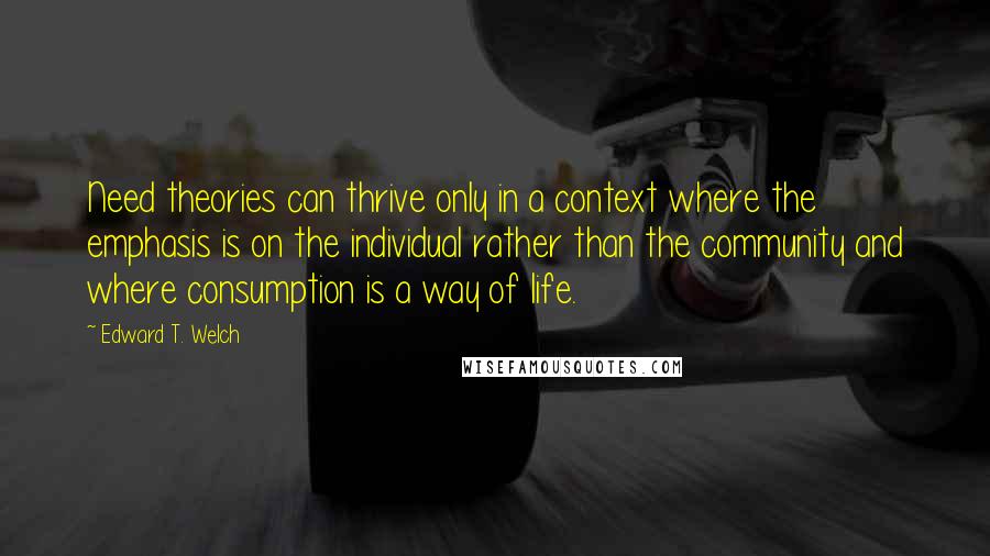 Edward T. Welch Quotes: Need theories can thrive only in a context where the emphasis is on the individual rather than the community and where consumption is a way of life.