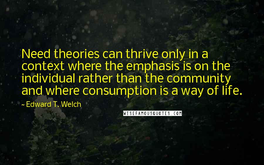 Edward T. Welch Quotes: Need theories can thrive only in a context where the emphasis is on the individual rather than the community and where consumption is a way of life.