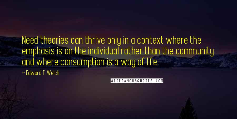 Edward T. Welch Quotes: Need theories can thrive only in a context where the emphasis is on the individual rather than the community and where consumption is a way of life.