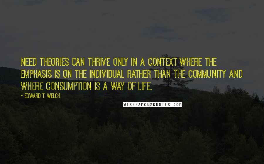 Edward T. Welch Quotes: Need theories can thrive only in a context where the emphasis is on the individual rather than the community and where consumption is a way of life.