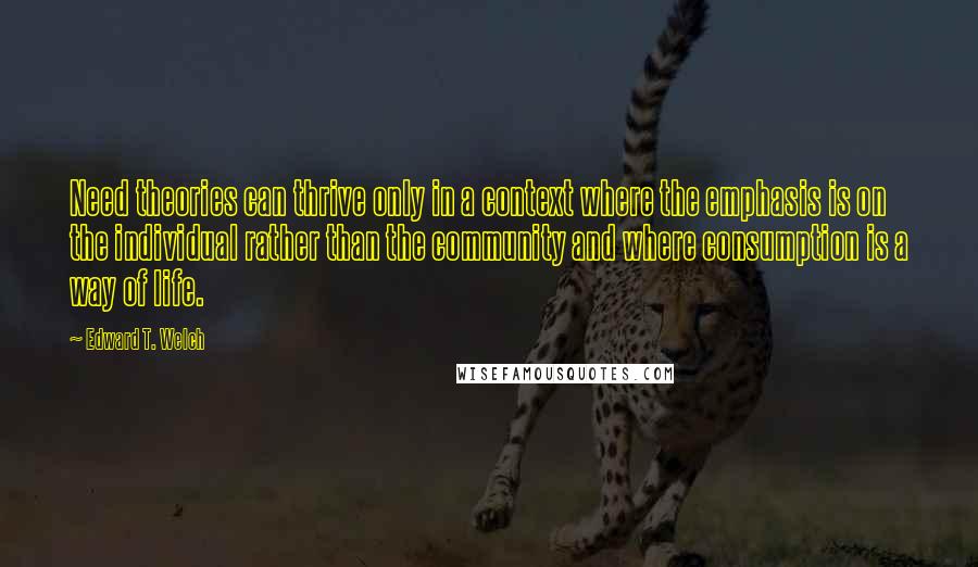 Edward T. Welch Quotes: Need theories can thrive only in a context where the emphasis is on the individual rather than the community and where consumption is a way of life.