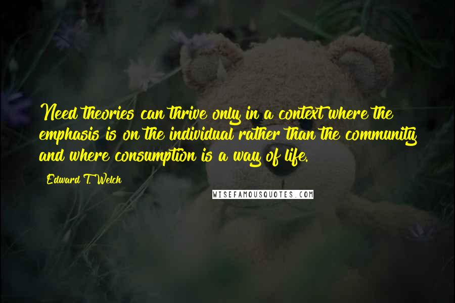 Edward T. Welch Quotes: Need theories can thrive only in a context where the emphasis is on the individual rather than the community and where consumption is a way of life.