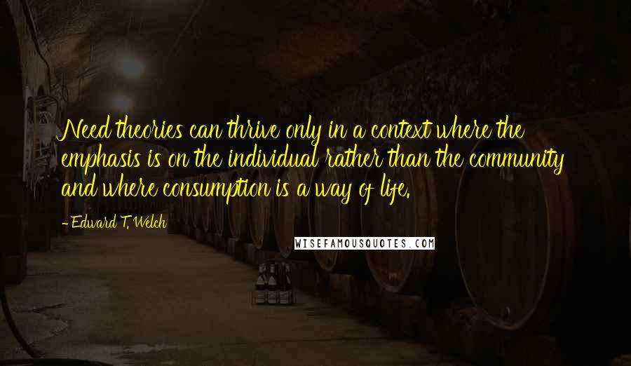 Edward T. Welch Quotes: Need theories can thrive only in a context where the emphasis is on the individual rather than the community and where consumption is a way of life.