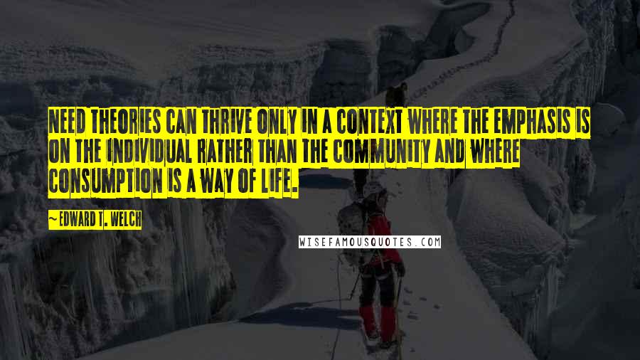 Edward T. Welch Quotes: Need theories can thrive only in a context where the emphasis is on the individual rather than the community and where consumption is a way of life.