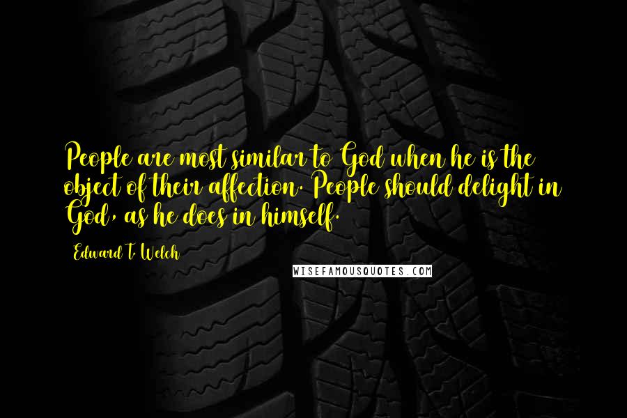 Edward T. Welch Quotes: People are most similar to God when he is the object of their affection. People should delight in God, as he does in himself.