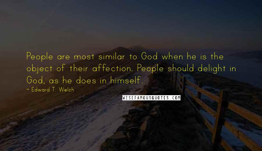 Edward T. Welch Quotes: People are most similar to God when he is the object of their affection. People should delight in God, as he does in himself.