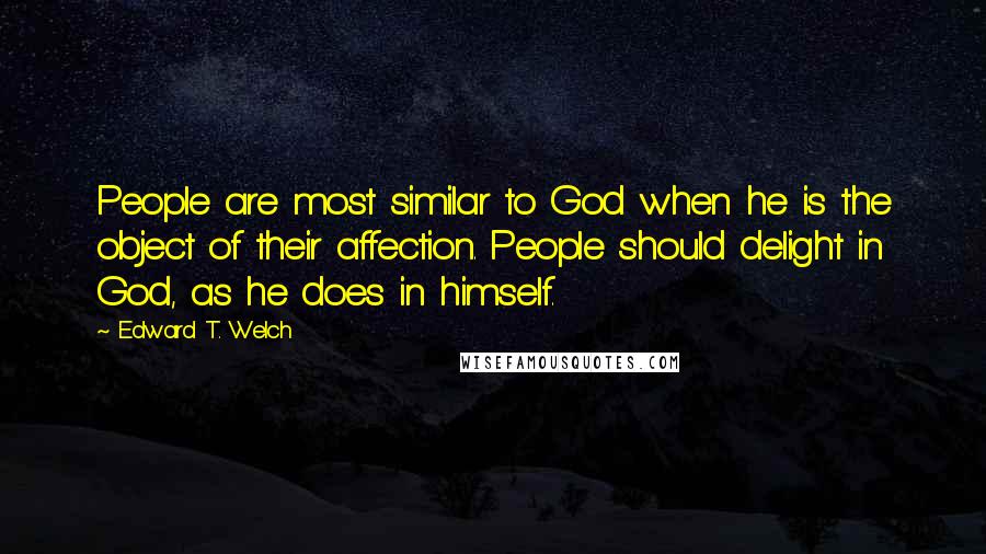 Edward T. Welch Quotes: People are most similar to God when he is the object of their affection. People should delight in God, as he does in himself.