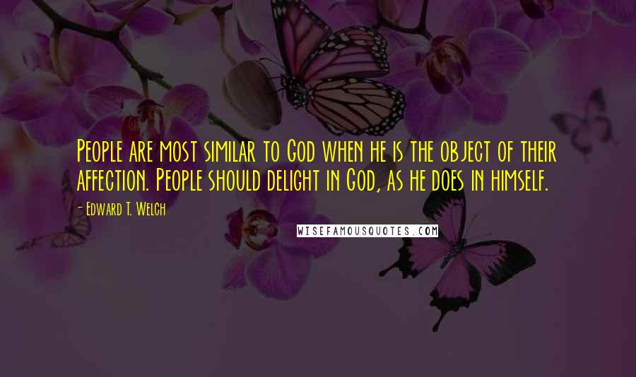 Edward T. Welch Quotes: People are most similar to God when he is the object of their affection. People should delight in God, as he does in himself.