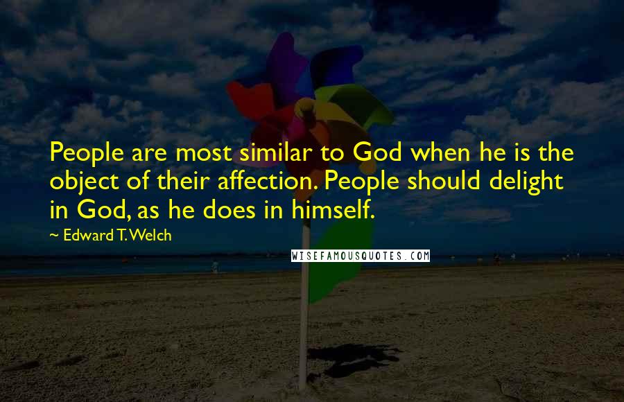 Edward T. Welch Quotes: People are most similar to God when he is the object of their affection. People should delight in God, as he does in himself.