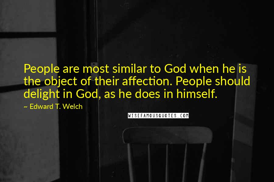 Edward T. Welch Quotes: People are most similar to God when he is the object of their affection. People should delight in God, as he does in himself.