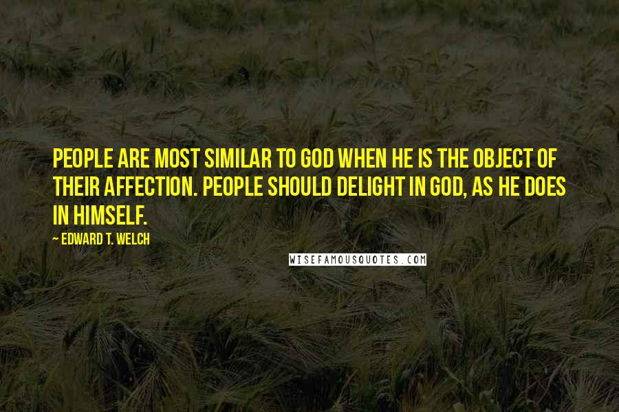 Edward T. Welch Quotes: People are most similar to God when he is the object of their affection. People should delight in God, as he does in himself.