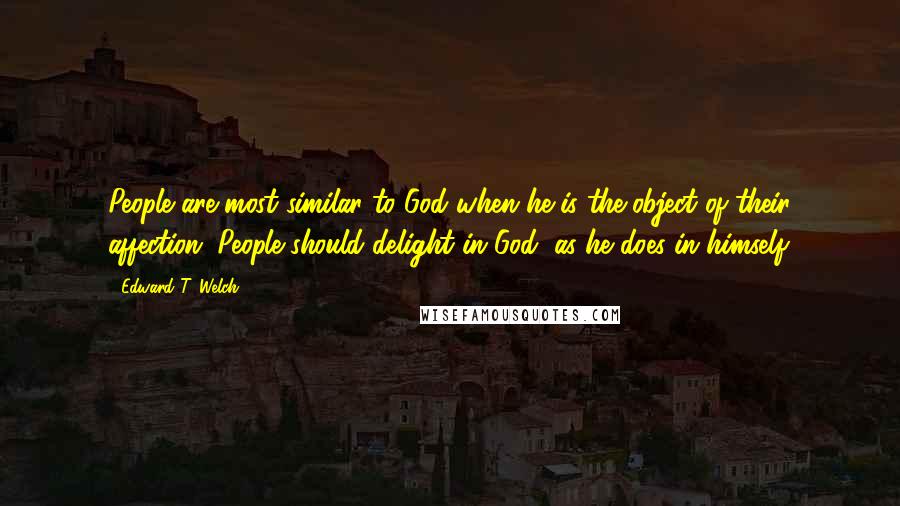 Edward T. Welch Quotes: People are most similar to God when he is the object of their affection. People should delight in God, as he does in himself.