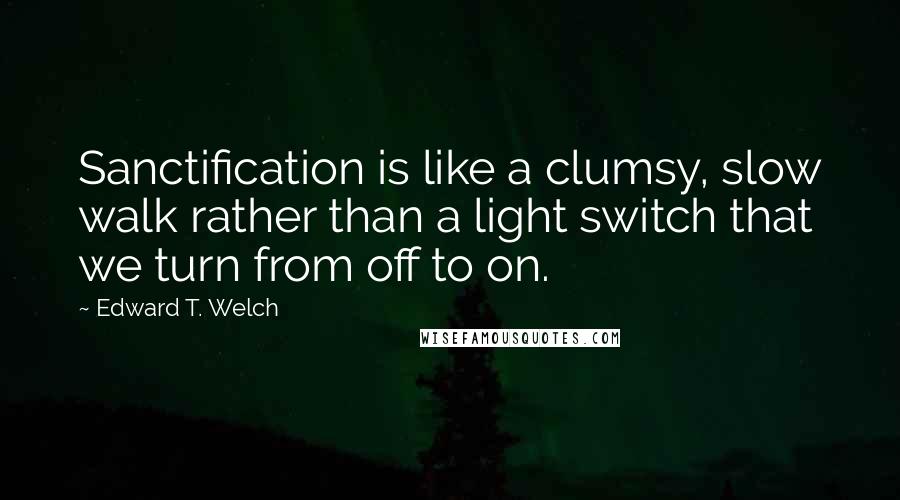 Edward T. Welch Quotes: Sanctification is like a clumsy, slow walk rather than a light switch that we turn from off to on.