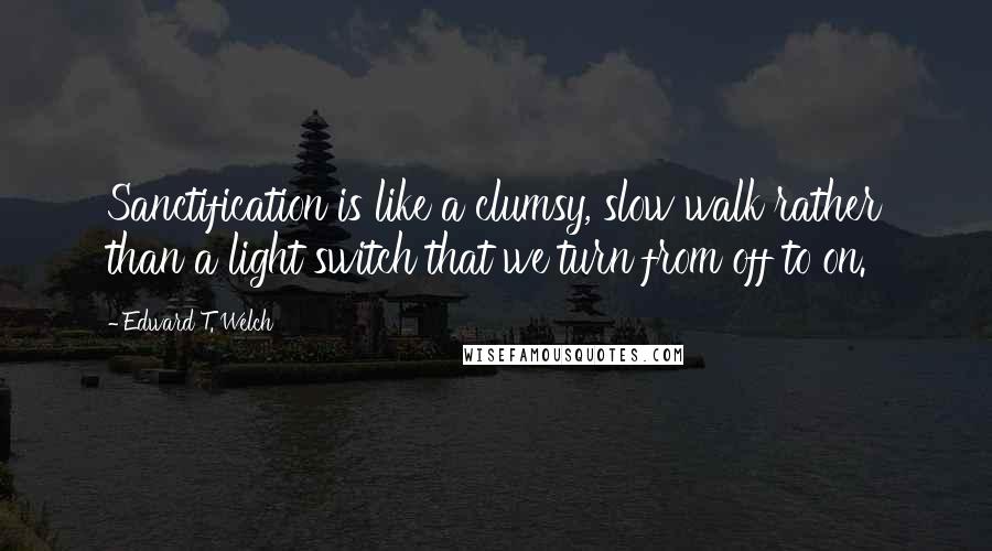 Edward T. Welch Quotes: Sanctification is like a clumsy, slow walk rather than a light switch that we turn from off to on.