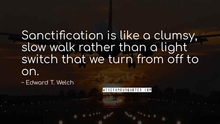 Edward T. Welch Quotes: Sanctification is like a clumsy, slow walk rather than a light switch that we turn from off to on.