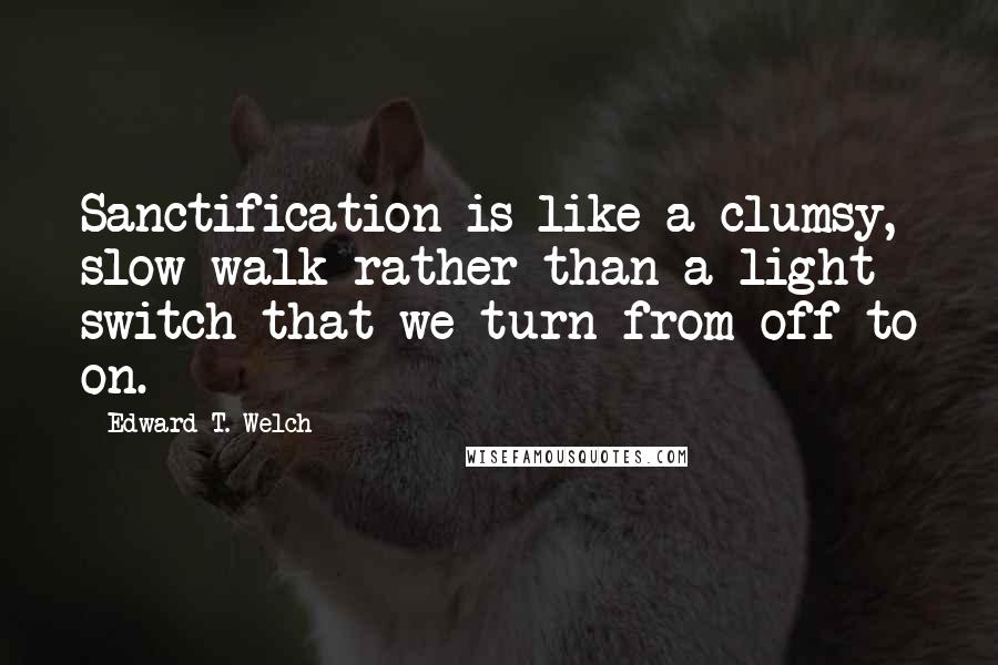 Edward T. Welch Quotes: Sanctification is like a clumsy, slow walk rather than a light switch that we turn from off to on.