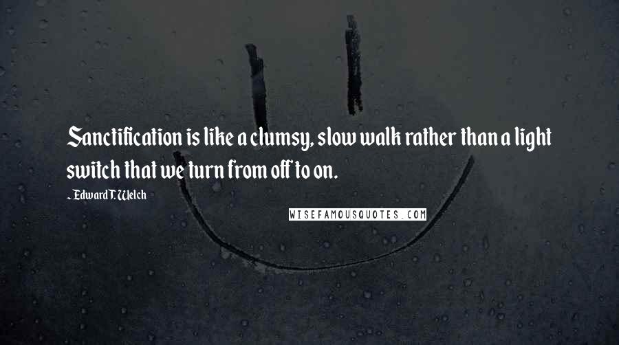 Edward T. Welch Quotes: Sanctification is like a clumsy, slow walk rather than a light switch that we turn from off to on.