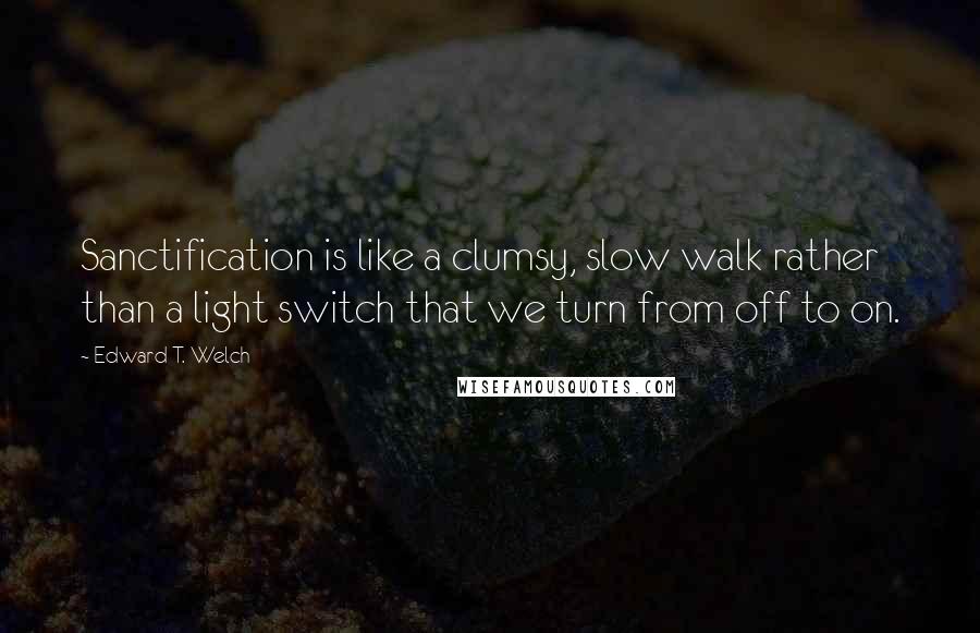 Edward T. Welch Quotes: Sanctification is like a clumsy, slow walk rather than a light switch that we turn from off to on.