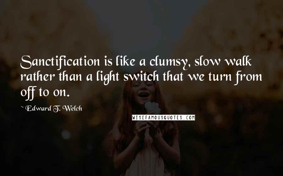 Edward T. Welch Quotes: Sanctification is like a clumsy, slow walk rather than a light switch that we turn from off to on.