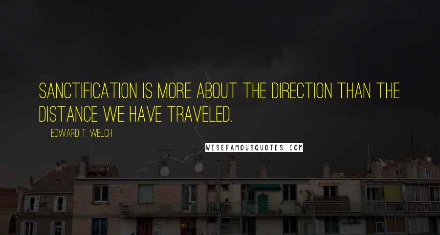 Edward T. Welch Quotes: Sanctification is more about the direction than the distance we have traveled.