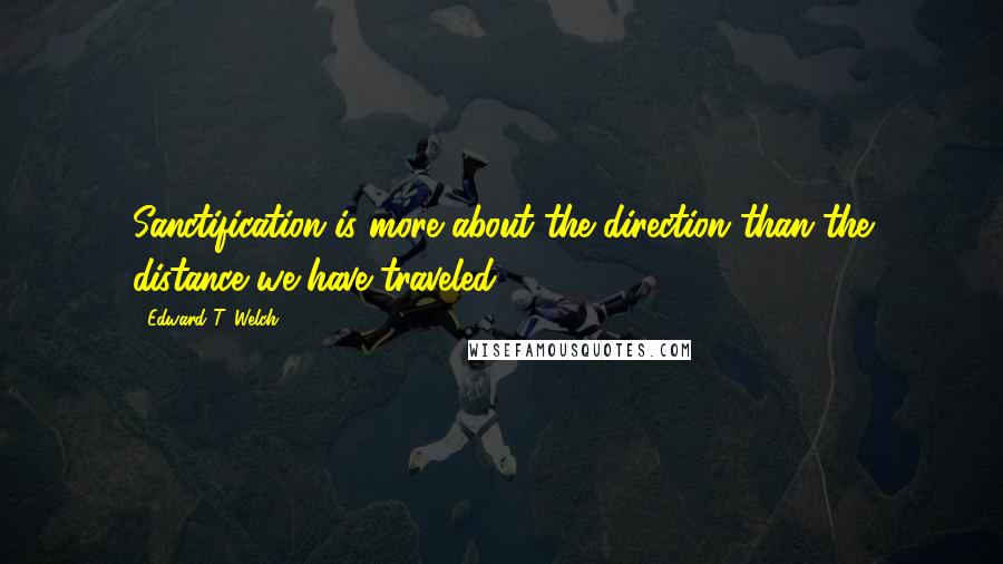 Edward T. Welch Quotes: Sanctification is more about the direction than the distance we have traveled.