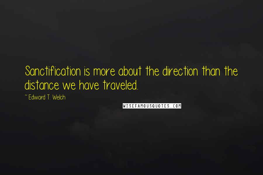 Edward T. Welch Quotes: Sanctification is more about the direction than the distance we have traveled.