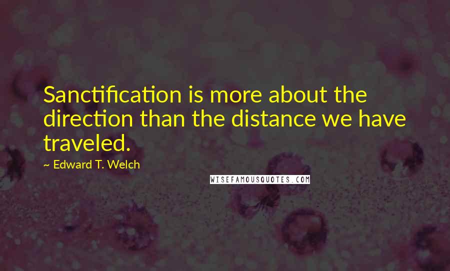 Edward T. Welch Quotes: Sanctification is more about the direction than the distance we have traveled.