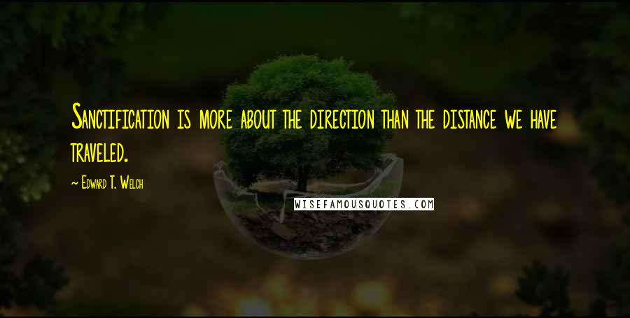 Edward T. Welch Quotes: Sanctification is more about the direction than the distance we have traveled.