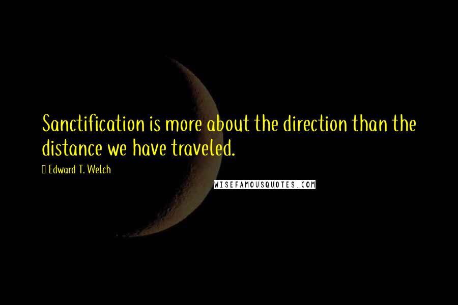 Edward T. Welch Quotes: Sanctification is more about the direction than the distance we have traveled.