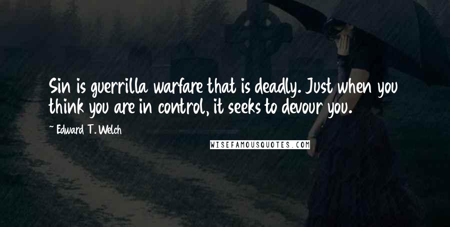 Edward T. Welch Quotes: Sin is guerrilla warfare that is deadly. Just when you think you are in control, it seeks to devour you.