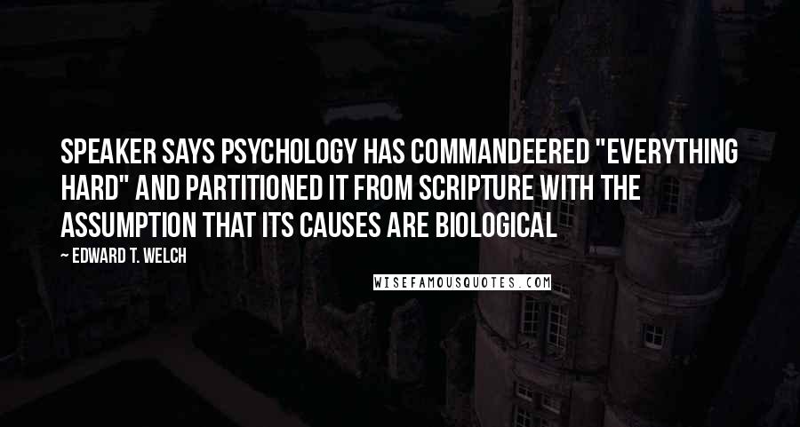 Edward T. Welch Quotes: Speaker says psychology has commandeered "everything hard" and partitioned it from Scripture with the assumption that its causes are biological