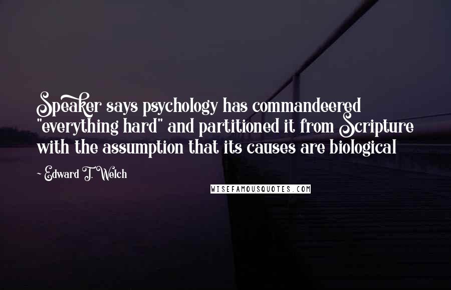 Edward T. Welch Quotes: Speaker says psychology has commandeered "everything hard" and partitioned it from Scripture with the assumption that its causes are biological