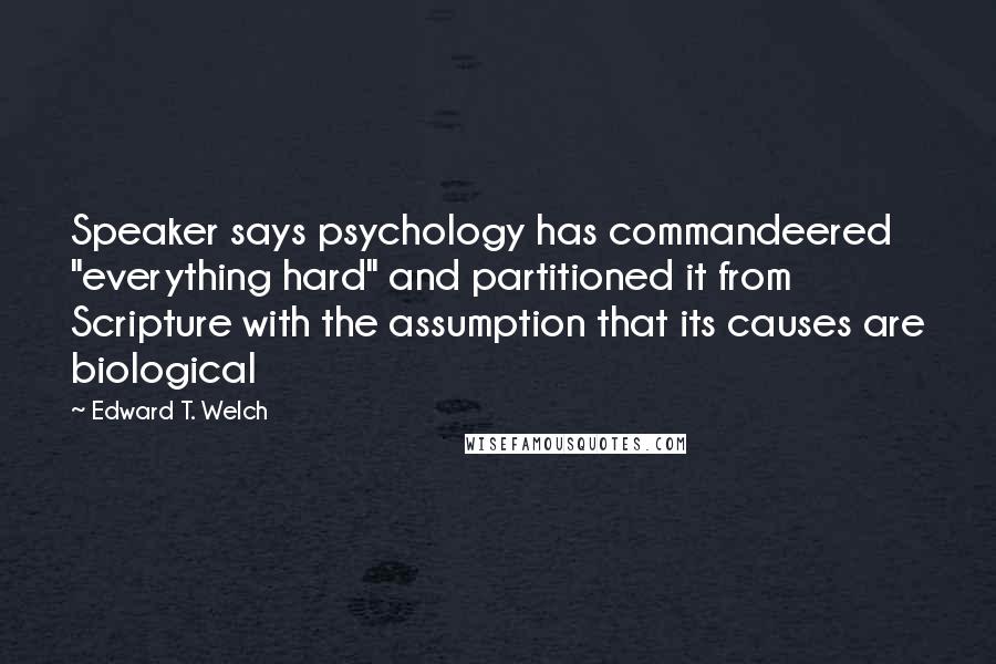 Edward T. Welch Quotes: Speaker says psychology has commandeered "everything hard" and partitioned it from Scripture with the assumption that its causes are biological