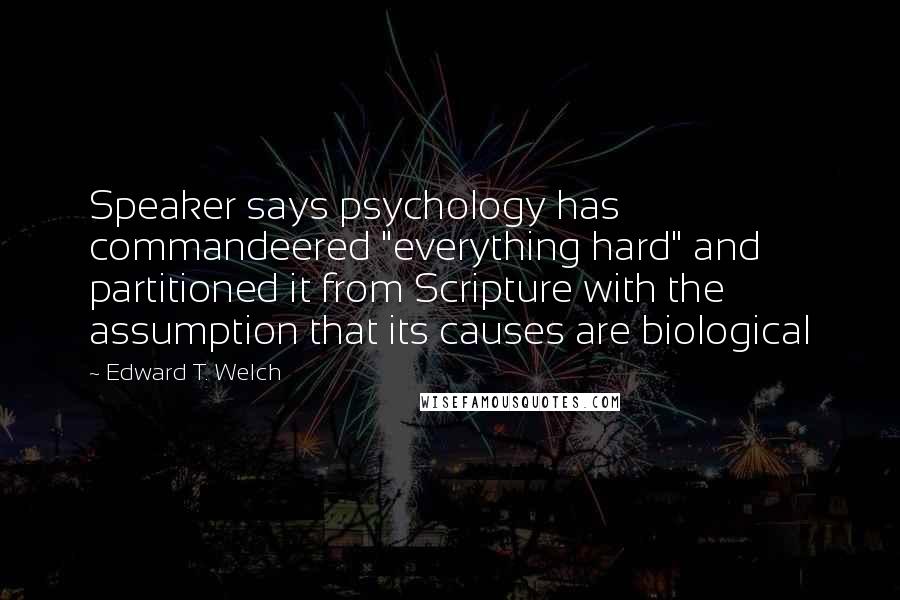 Edward T. Welch Quotes: Speaker says psychology has commandeered "everything hard" and partitioned it from Scripture with the assumption that its causes are biological