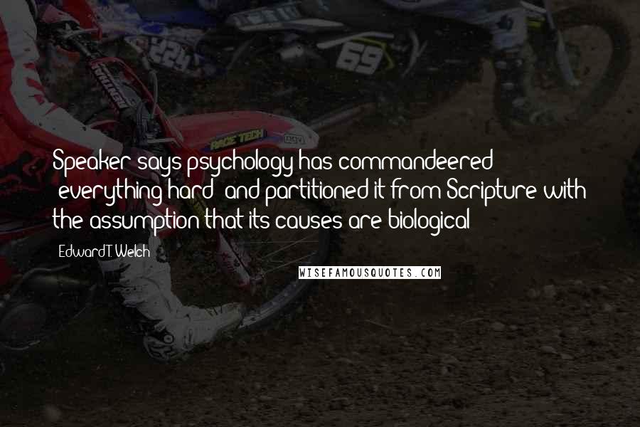 Edward T. Welch Quotes: Speaker says psychology has commandeered "everything hard" and partitioned it from Scripture with the assumption that its causes are biological