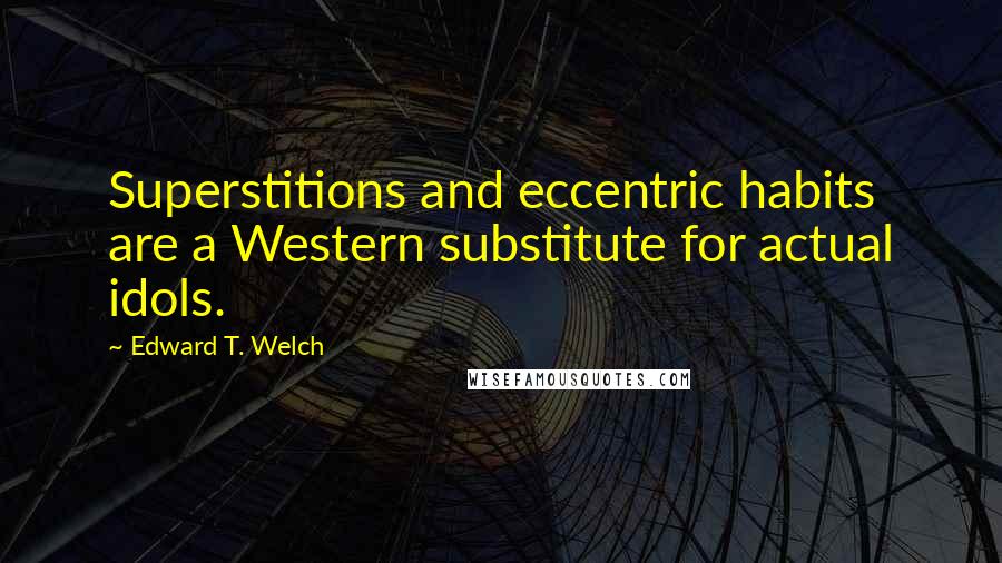 Edward T. Welch Quotes: Superstitions and eccentric habits are a Western substitute for actual idols.