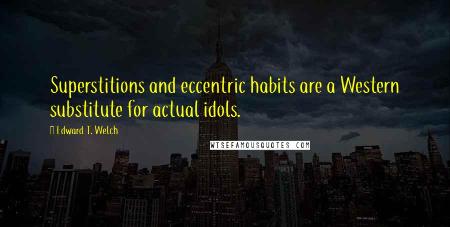 Edward T. Welch Quotes: Superstitions and eccentric habits are a Western substitute for actual idols.