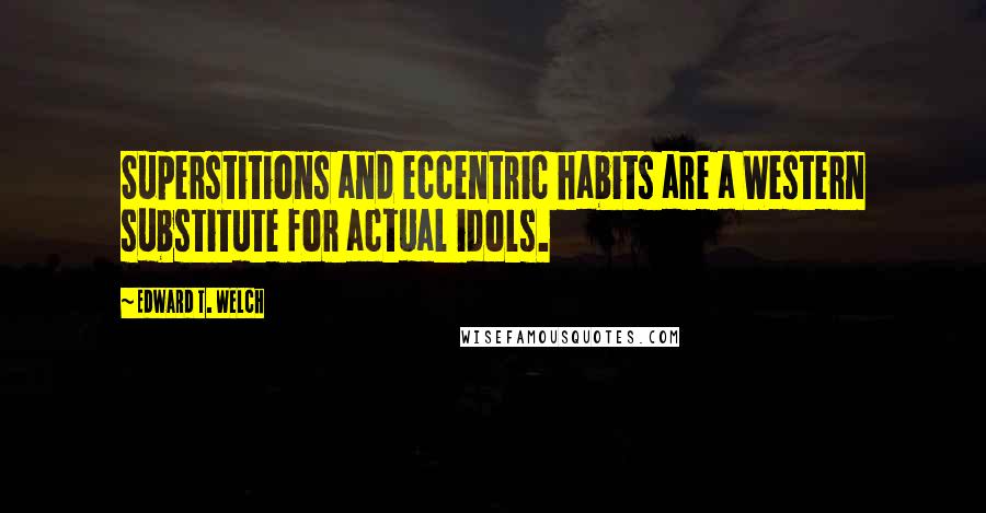 Edward T. Welch Quotes: Superstitions and eccentric habits are a Western substitute for actual idols.