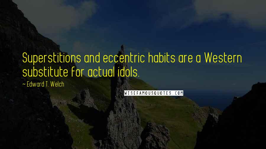 Edward T. Welch Quotes: Superstitions and eccentric habits are a Western substitute for actual idols.