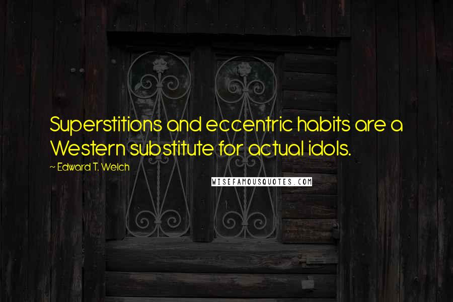 Edward T. Welch Quotes: Superstitions and eccentric habits are a Western substitute for actual idols.