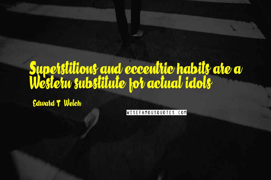 Edward T. Welch Quotes: Superstitions and eccentric habits are a Western substitute for actual idols.