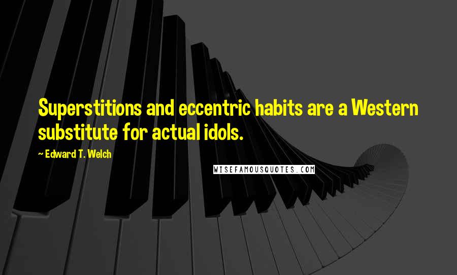 Edward T. Welch Quotes: Superstitions and eccentric habits are a Western substitute for actual idols.