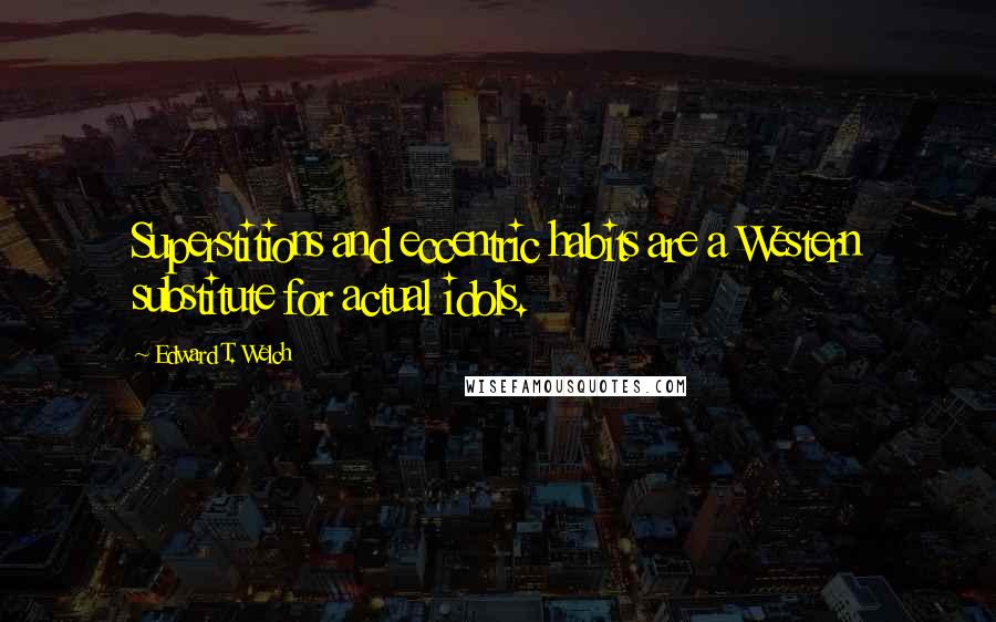 Edward T. Welch Quotes: Superstitions and eccentric habits are a Western substitute for actual idols.